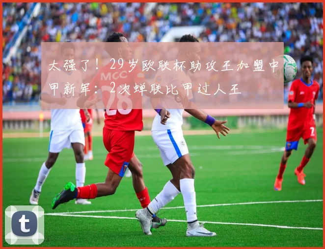 太强了!29岁欧联杯助攻王加盟中甲新军:2次蝉联比甲过人王