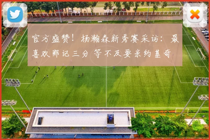 官方盛赞！杨瀚森新秀赛采访：最喜欢那记三分 等不及要亲约基奇