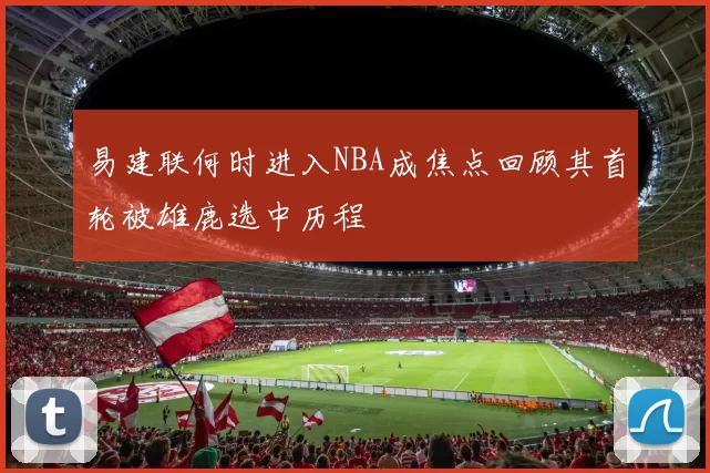 易建联何时进入NBA成焦点回顾其首轮被雄鹿选中历程