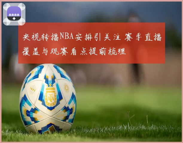 央视转播NBA安排引关注 赛季直播覆盖与观赛看点提前梳理