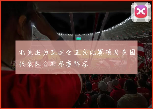 电竞成为亚运会正式比赛项目多国代表队公布参赛阵容