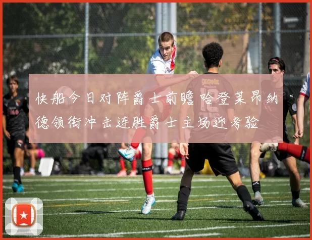 快船今日对阵爵士前瞻 哈登莱昂纳德领衔冲击连胜爵士主场迎考验