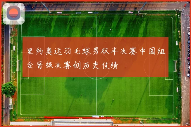 里约奥运羽毛球男双半决赛中国组合晋级决赛创历史佳绩