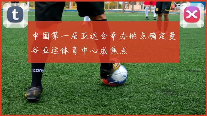 中国第一届亚运会举办地点确定曼谷亚运体育中心成焦点