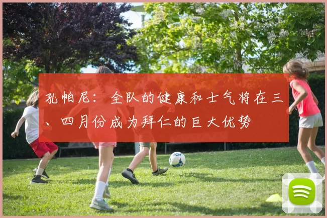 孔帕尼：全队的健康和士气将在三、四月份成为拜仁的巨大优势