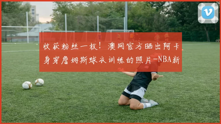 收获粉丝一枚！澳网官方晒出阿卡身穿詹姆斯球衣训练的照片-NBA新闻
