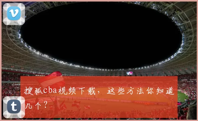 搜狐cba视频下载，这些方法你知道几个？