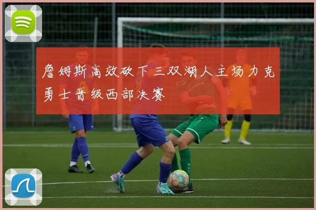 詹姆斯高效砍下三双湖人主场力克勇士晋级西部决赛