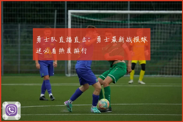 勇士队直播直击:勇士最新战报球迷必看热度排行