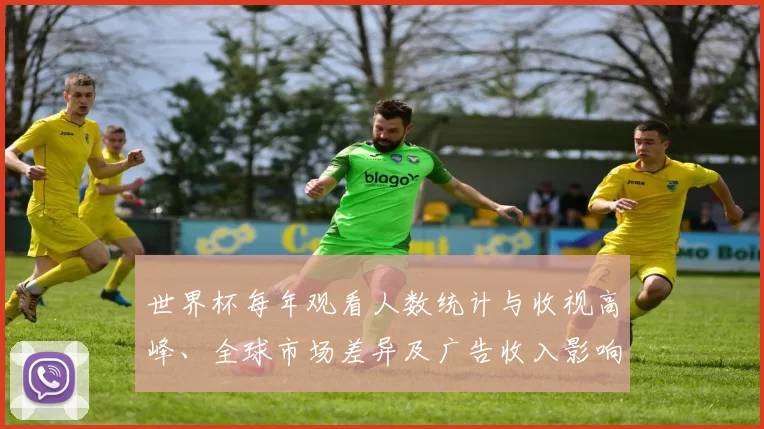 世界杯每年观看人数统计与收视高峰、全球市场差异及广告收入影响