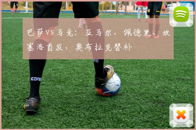 巴萨vs马竞：亚马尔、佩德里、坎塞洛首发，奥布拉克替补