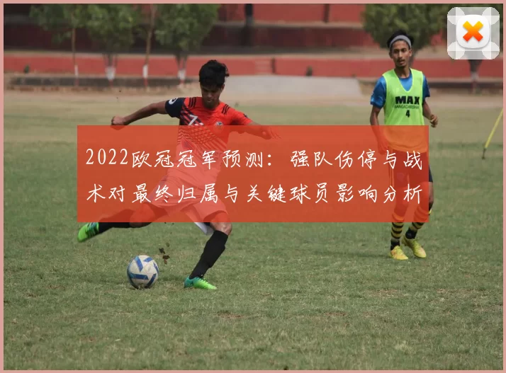 2022欧冠冠军预测:强队伤停与战术对最终归属与关键球员影响分析