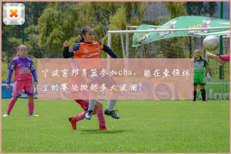 宁波富邦男篮参加cba，能在豪强林立的赛场掀起多大波澜？